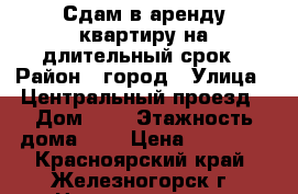 Сдам в аренду квартиру на длительный срок › Район ­ город › Улица ­ Центральный проезд › Дом ­ 7 › Этажность дома ­ 5 › Цена ­ 12 500 - Красноярский край, Железногорск г. Недвижимость » Квартиры аренда   . Красноярский край,Железногорск г.